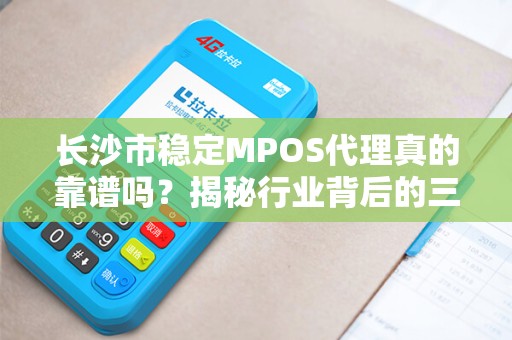 长沙市稳定MPOS代理真的靠谱吗？揭秘行业背后的三大陷阱与避坑指南！
