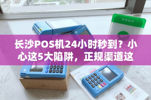 长沙POS机24小时秒到？小心这5大陷阱，正规渠道这样找！