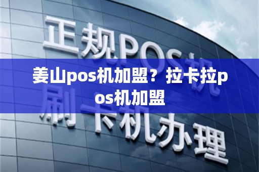 姜山pos机加盟？拉卡拉pos机加盟