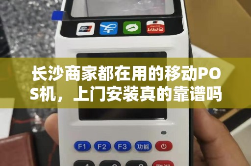 长沙商家都在用的移动POS机，上门安装真的靠谱吗？揭秘品牌POS机的5大避坑指南