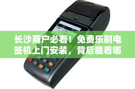 长沙商户必看！免费乐刷电签机上门安装，背后藏着哪些隐形条件？