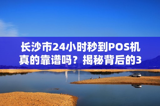 长沙市24小时秒到POS机真的靠谱吗？揭秘背后的3大陷阱！
