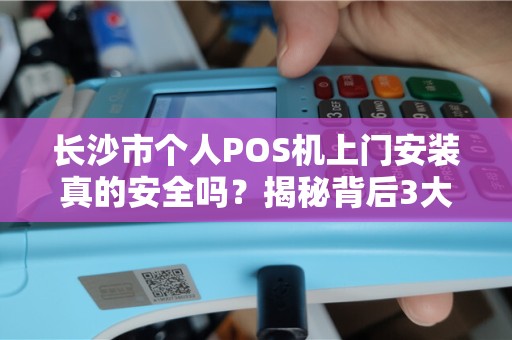 长沙市个人POS机上门安装真的安全吗？揭秘背后3大风险与避坑指南！