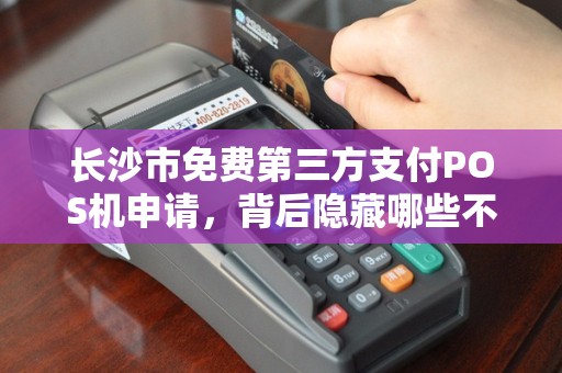 长沙市免费第三方支付POS机申请，背后隐藏哪些不为人知的‘套路’