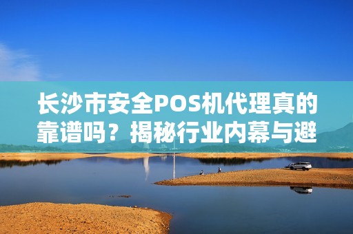 长沙市安全POS机代理真的靠谱吗？揭秘行业内幕与避坑指南！