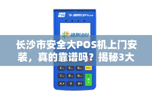 长沙市安全大POS机上门安装，真的靠谱吗？揭秘3大隐藏风险！