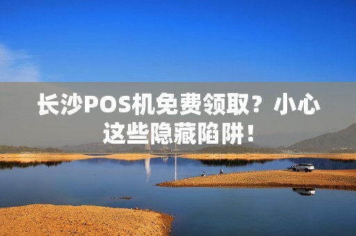 长沙POS机免费领取？小心这些隐藏陷阱！