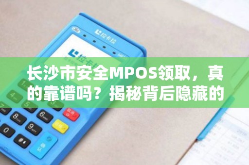 长沙市安全MPOS领取，真的靠谱吗？揭秘背后隐藏的5大风险！
