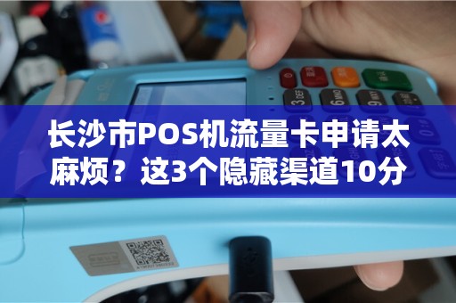 长沙市POS机流量卡申请太麻烦？这3个隐藏渠道10分钟搞定！