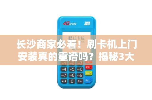 长沙商家必看！刷卡机上门安装真的靠谱吗？揭秘3大隐藏陷阱与避坑指南！