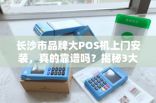 长沙市品牌大POS机上门安装，真的靠谱吗？揭秘3大隐藏陷阱！
