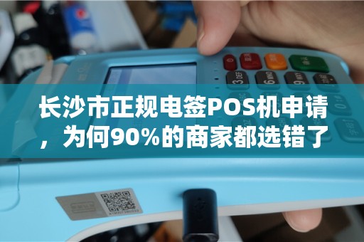 长沙市正规电签POS机申请，为何90%的商家都选错了？揭秘3大隐藏陷阱与正确申请流程