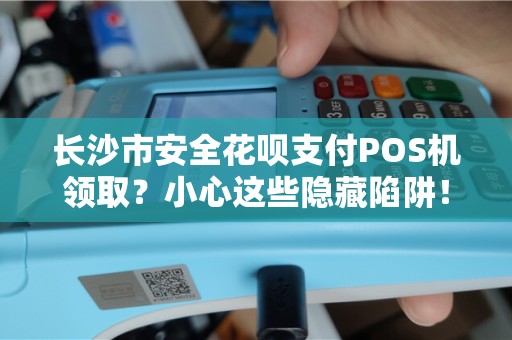 长沙市安全花呗支付POS机领取？小心这些隐藏陷阱！