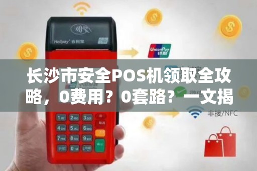 长沙市安全POS机领取全攻略，0费用？0套路？一文揭秘隐藏陷阱！