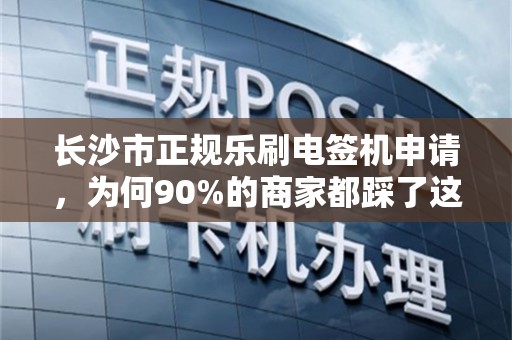 长沙市正规乐刷电签机申请，为何90%的商家都踩了这些坑？