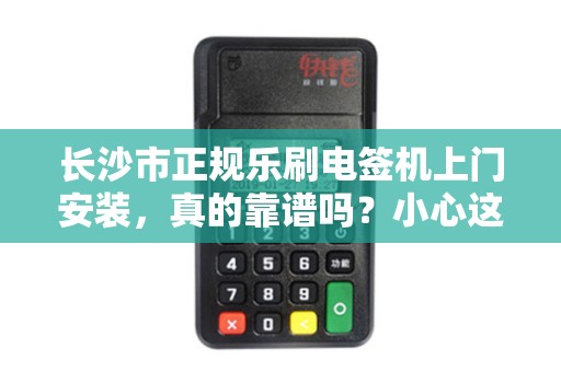 长沙市正规乐刷电签机上门安装，真的靠谱吗？小心这3大陷阱！