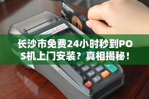 长沙市免费24小时秒到POS机上门安装？真相揭秘！
