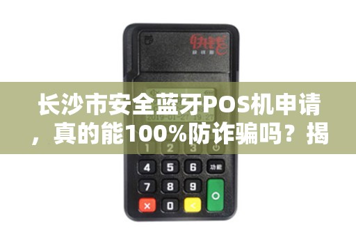 长沙市安全蓝牙POS机申请，真的能100%防诈骗吗？揭秘你不知道的5大风险！