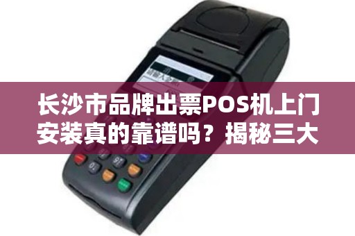 长沙市品牌出票POS机上门安装真的靠谱吗？揭秘三大行业潜规则！