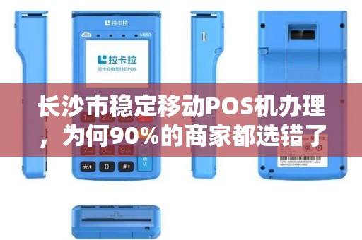 长沙市稳定移动POS机办理，为何90%的商家都选错了？揭秘3大隐藏陷阱！