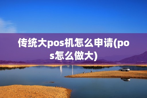 传统大pos机怎么申请(pos怎么做大)