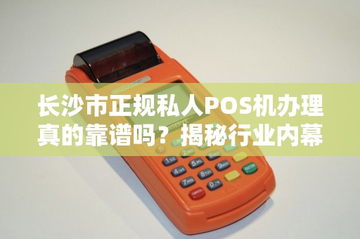 长沙市正规私人POS机办理真的靠谱吗？揭秘行业内幕！