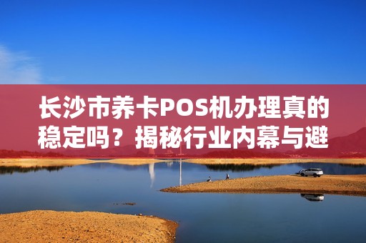 长沙市养卡POS机办理真的稳定吗？揭秘行业内幕与避坑指南！