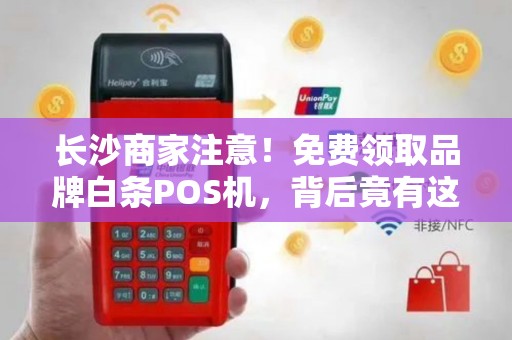 长沙商家注意！免费领取品牌白条POS机，背后竟有这些隐藏福利？