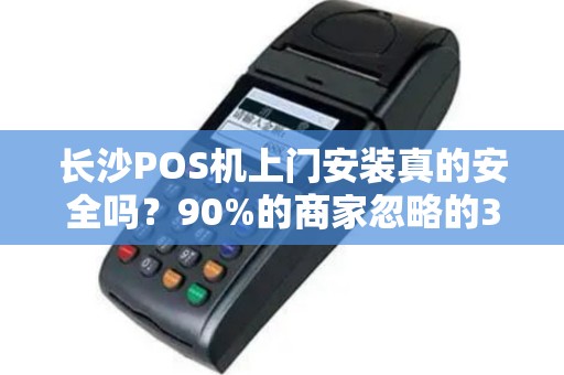 长沙POS机上门安装真的安全吗？90%的商家忽略的3大风险！