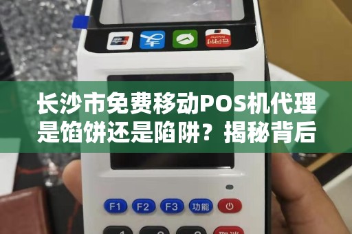 长沙市免费移动POS机代理是馅饼还是陷阱？揭秘背后不为人知的猫腻！