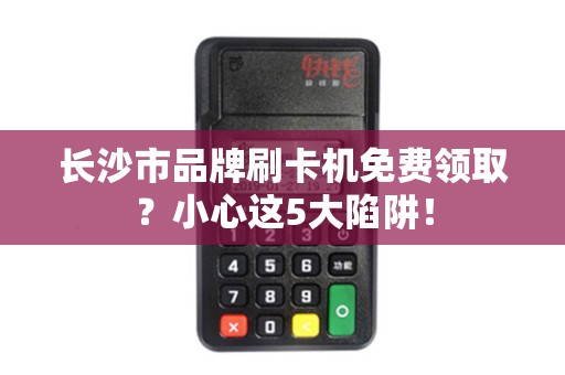 长沙市品牌刷卡机免费领取？小心这5大陷阱！