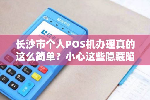 长沙市个人POS机办理真的这么简单？小心这些隐藏陷阱！