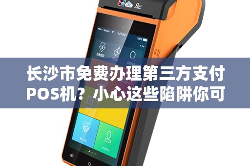 长沙市免费办理第三方支付POS机？小心这些陷阱你可能不知道！
