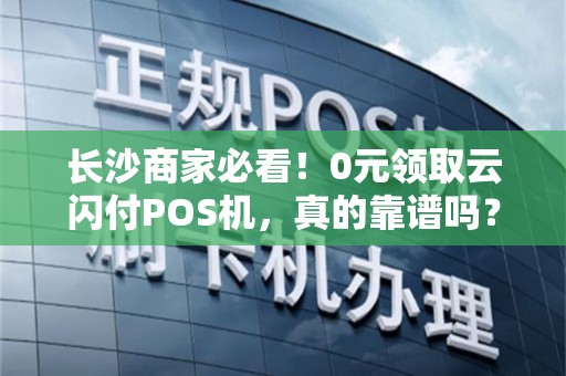 长沙商家必看！0元领取云闪付POS机，真的靠谱吗？揭秘背后的隐藏福利与陷阱