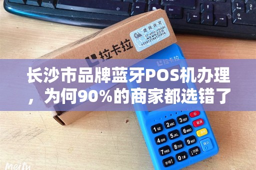 长沙市品牌蓝牙POS机办理，为何90%的商家都选错了？揭秘3大隐藏陷阱！