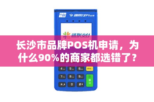 长沙市品牌POS机申请，为什么90%的商家都选错了？这些坑你一定要避开！