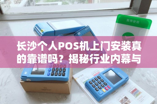 长沙个人POS机上门安装真的靠谱吗？揭秘行业内幕与避坑指南！