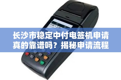 长沙市稳定中付电签机申请真的靠谱吗？揭秘申请流程与隐藏风险！