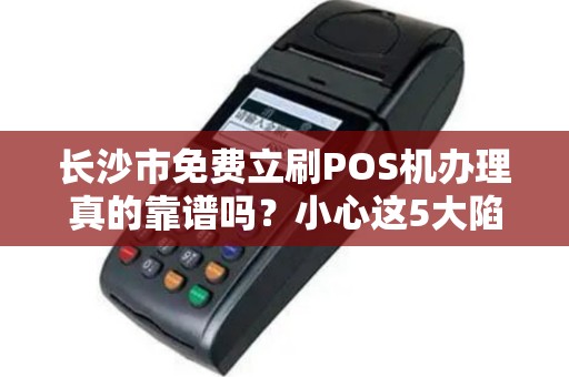 长沙市免费立刷POS机办理真的靠谱吗？小心这5大陷阱！