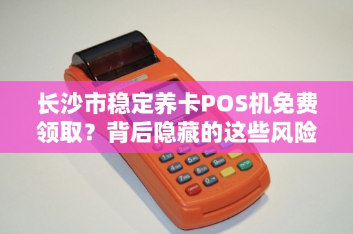 长沙市稳定养卡POS机免费领取？背后隐藏的这些风险你知道吗？
