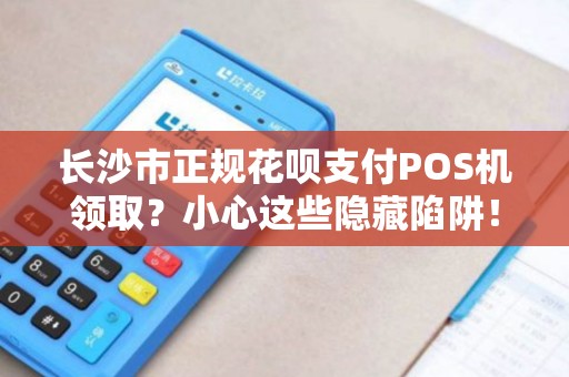 长沙市正规花呗支付POS机领取？小心这些隐藏陷阱！