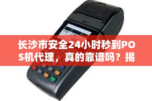 长沙市安全24小时秒到POS机代理，真的靠谱吗？揭秘行业内幕！