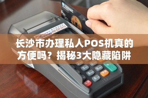 长沙市办理私人POS机真的方便吗？揭秘3大隐藏陷阱与5个必知技巧！