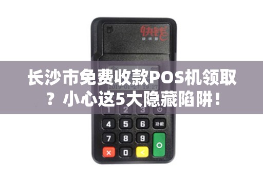 长沙市免费收款POS机领取？小心这5大隐藏陷阱！