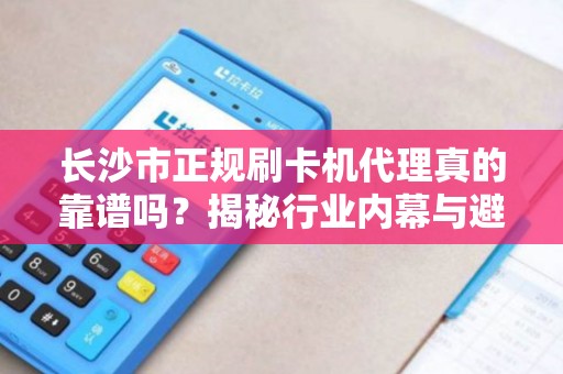 长沙市正规刷卡机代理真的靠谱吗？揭秘行业内幕与避坑指南！