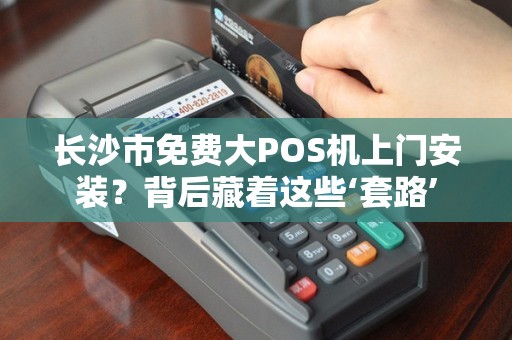 长沙市免费大POS机上门安装？背后藏着这些‘套路’