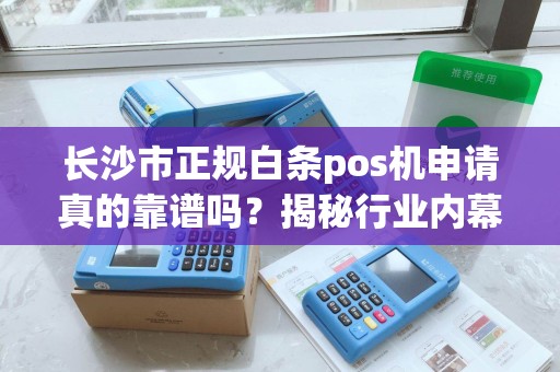 长沙市正规白条pos机申请真的靠谱吗？揭秘行业内幕与避坑指南！