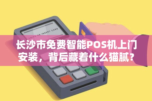 长沙市免费智能POS机上门安装，背后藏着什么猫腻？揭秘免费背后的真相与选择技巧