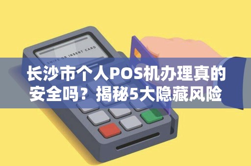 长沙市个人POS机办理真的安全吗？揭秘5大隐藏风险与避坑指南！