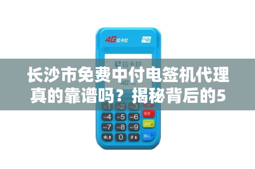 长沙市免费中付电签机代理真的靠谱吗？揭秘背后的5大陷阱！